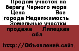 Продам участок на берегу Черного моря › Цена ­ 4 300 000 - Все города Недвижимость » Земельные участки продажа   . Липецкая обл.